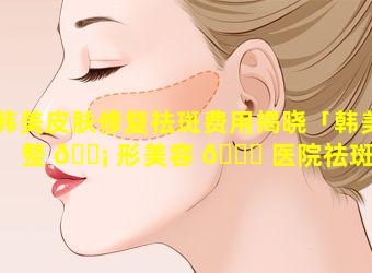 韩美皮肤修复祛斑费用揭晓「韩美整 🐡 形美容 🍁 医院祛斑的效果如何」